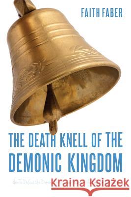 The Death Knell of the Demonic Kingdom: How To Defeat the Demonic Kingdom and Usher in the Kingdom of Heaven Faber, Faith 9781537003559 Createspace Independent Publishing Platform - książka