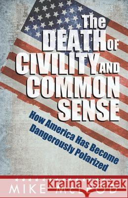 The Death of Civility and Common Sense: How America Can Pull Back from the Brink of Dangerous Polarization Mike McLeod 9781530227822 Createspace Independent Publishing Platform - książka
