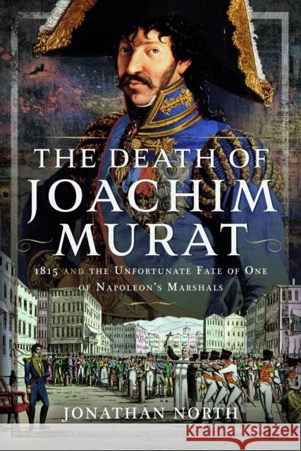 The Death of Joachim Murat: 1815 and the Unfortunate Fate of One of Napoleon's Marshals Jonathan North 9781399058407 Pen & Sword Books Ltd - książka