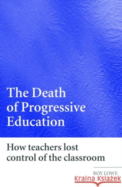 The Death of Progressive Education: How Teachers Lost Control of the Classroom Lowe, Roy 9780415359726 Routledge - książka