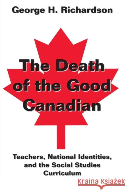 The Death of the Good Canadian: Teachers, National Identities, and the Social Studies Curriculum George H. Richardson 9780820455358 Peter Lang Publishing Inc - książka