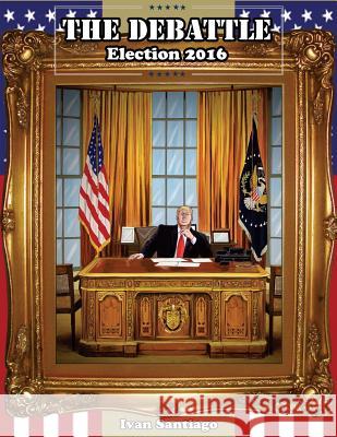 The Debattle: Election 2016 Ivan Santiago Esquivel 9781540660701 Createspace Independent Publishing Platform - książka