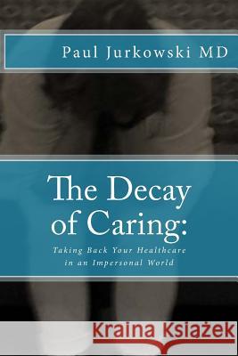 The Decay of Caring: : Taking Back Your Healthcare in an Impersonal World Paul Jurkowsk 9781518682308 Createspace - książka