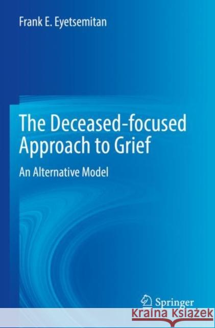 The Deceased-focused Approach to Grief: An Alternative Model Frank E. Eyetsemitan 9783030982478 Springer - książka