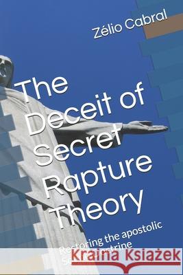 The Deceit of Secret Rapture Theory: Restoring the apostolic Sound Doctrine Zélio Cabral 9781097577200 Independently Published - książka