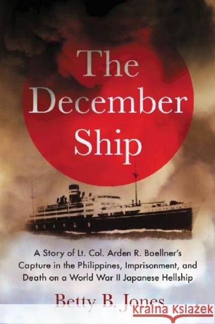 The December Ship: A Story of Lt. Col. Arden R. Boellner's Capture in the Philippines, Imprisonment, and Death on a World War II Japanese Betty B. Jones 9780786467778 McFarland & Company - książka