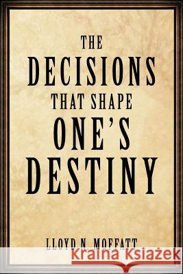 The Decisions That Shape One's Destiny: Find Your True Purpose, Passion and Destiny in Life. Lloyd N. Moffatt 9781456753184 AuthorHouse - książka
