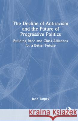 The Decline of Antiracism and the Future of Progressive Politics: Building Race and Class Alliances for a Better Future John Torpey 9781041084822 Taylor & Francis Ltd - książka