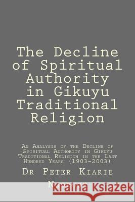 The Decline of Spiritual Authority in Gikuyu Traditional Religion Dr Peter Kiarie Njoroge 9781534634435 Createspace Independent Publishing Platform - książka