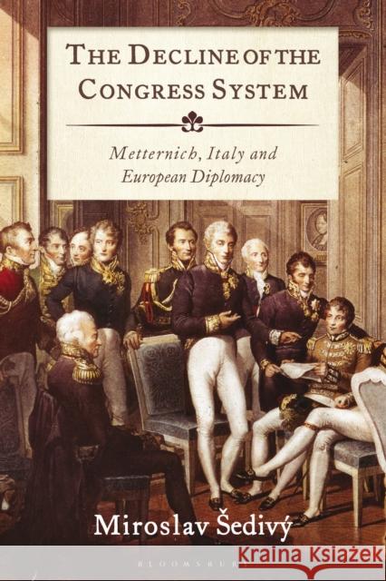 The Decline of the Congress System: Metternich, Italy and European Diplomacy Miroslav Sedivy 9780755602254 Bloomsbury Academic - książka