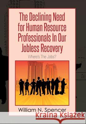 The Declining Need for Human Resource Professionals in Our Jobless Recovery: Where's the Jobs? Spencer, William N. 9781493166299 Xlibris Corporation - książka