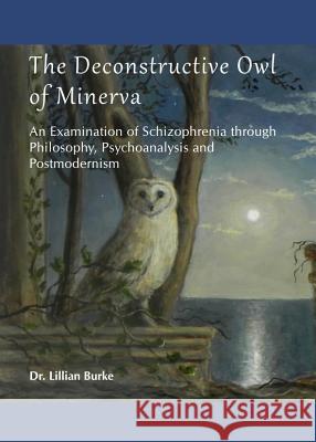 The Deconstructive Owl of Minerva: An Examination of Schizophrenia Through Philosophy, Psychoanalysis and Postmodernism Lillian Francis Burke 9781443848459 Cambridge Scholars Publishing - książka