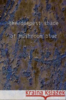 The deepest shade of mushroom blue Dawson, Alexander J. 9781304792655 Lulu.com - książka