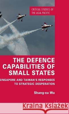 The Defence Capabilities of Small States: Singapore and Taiwan's Responses to Strategic Desperation Wu, Shang-Su 9781137497154 Palgrave MacMillan - książka