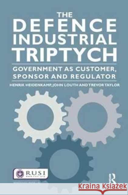 The Defence Industrial Triptych: Government as a Customer, Sponsor and Regulator Henrik Heidenkamp John Louth Trevor Taylor 9781138148505 Routledge - książka