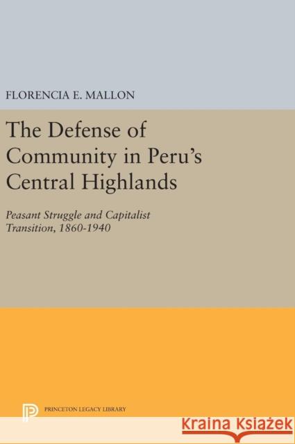 The Defense of Community in Peru's Central Highlands: Peasant Struggle and Capitalist Transition, 1860-1940 Florencia E. Mallon 9780691640990 Princeton University Press - książka