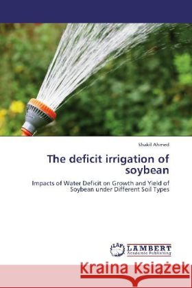 The deficit irrigation of soybean : Impacts of Water Deficit on Growth and Yield of Soybean under Different Soil Types Ahmed, Shakil 9783659173448 LAP Lambert Academic Publishing - książka