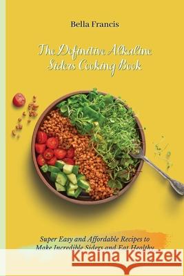 The Definitive Alkaline Siders Cooking Book: Super Easy and Affordable Recipes to Make Incredible Siders and Eat Healthy Bella Francis 9781802695090 Bella Francis - książka
