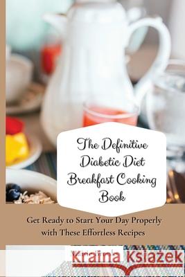 The Definitive Diabetic Diet Breakfast Cooking Book: Get Ready to Start Your Day Properly with These Effortless Recipes Maisie Brooks 9781802699746 Maisie Brooks - książka