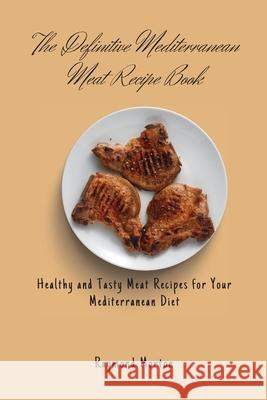 The Definitive Mediterranean Meat Recipe Book: Healthy and Tasty Meat Recipes for Your Mediterranean Diet Raymond Morton 9781803170718 Raymond Morton - książka