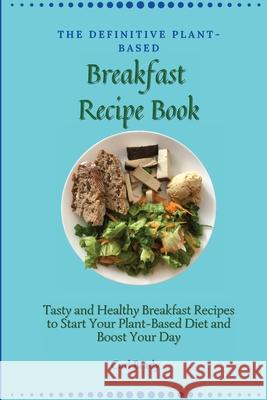 The Definitive Plant-Based Breakfast Recipe Book: Tasty and Healthy Breakfast Recipes to Start Your Plant-Based Diet and Boost Your Day Carl Brady 9781802696912 Carl Brady - książka