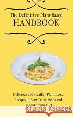 The Definitive Plant-Based Handbook: Delicious and Healthy Plant-Based Recipes to Boost Your Meals and Improve Your Diet Clay Palmer 9781802697100 Clay Palmer - książka