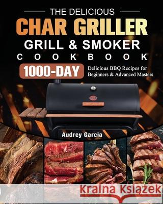 The Delicious Char Griller Grill & Smoker Cookbook: 1000-Day Delicious BBQ Recipes for Beginners and Advanced Masters Audrey Garcia 9781803202679 Audrey Garcia - książka