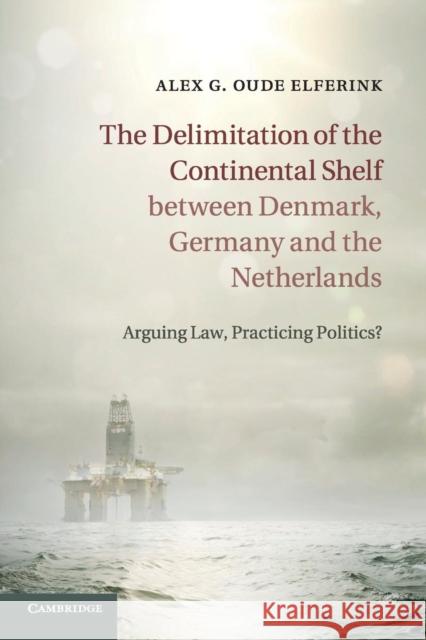The Delimitation of the Continental Shelf Between Denmark, Germany and the Netherlands: Arguing Law, Practicing Politics? Oude Elferink, Alex G. 9781316608234 Cambridge University Press - książka