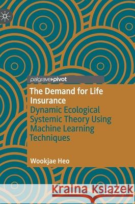 The Demand for Life Insurance: Dynamic Ecological Systemic Theory Using Machine Learning Techniques Heo, Wookjae 9783030369026 Palgrave Pivot - książka