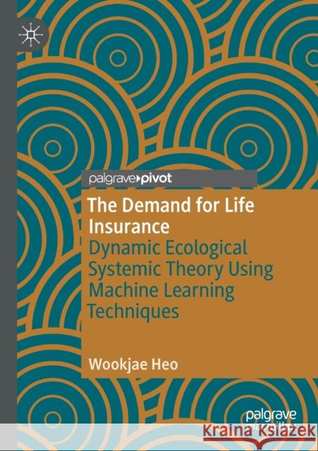 The Demand for Life Insurance: Dynamic Ecological Systemic Theory Using Machine Learning Techniques Wookjae Heo 9783030369057 Palgrave Pivot - książka