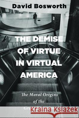The Demise of Virtue in Virtual America: The Moral Origins of the Great Recession David Bosworth 9781625648129 Front Porch Republic Books - książka