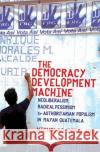 The Democracy Development Machine: Neoliberalism, Radical Pessimism, and Authoritarian Populism in Mayan Guatemala Nicholas Copeland 9781501736056 Cornell University Press