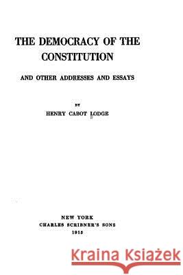 The Democracy of the Constitution, And Other Addresses and Essays Lodge, Henry Cabot 9781533672315 Createspace Independent Publishing Platform - książka