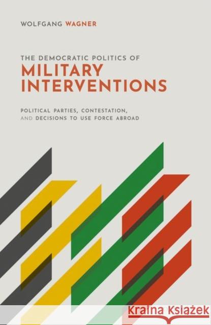The Democratic Politics of Military Interventions: Political Parties, Contestation, and Decisions to Use Force Abroad Wolfgang Wagner 9780198846796 Oxford University Press, USA - książka