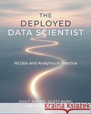 The Deployed Data Scientist: MLOps and Analytics in Practice: MLOps and Analytics in Practice Anand, Ankit, Burk, Scott, Dutta, Kinshuk 9798898160982 Technics Publications - książka