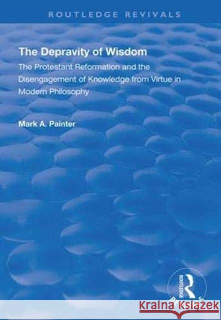 The Depravity of Wisdom: The Protestant Reformation and the Disengagement of Knowledge from Virtue in Modern Philosophy Mark A. Painter 9781138342422 Routledge - książka