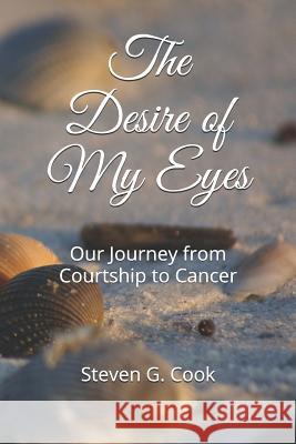 The Desire of My Eyes: Our Journey from Courtship to Cancer Steven G. Cook 9781791955953 Independently Published - książka