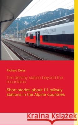 The destiny station beyond the mountains: Short stories about 111 railway stations in the Alpine countries Deiss, Richard 9783751954365 Books on Demand - książka