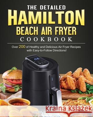 The Detailed Hamilton Beach Air Fryer Cookbook: Over 200 of Healthy and Delicious Air Fryer Recipes with Easy-to-Follow Directions! James Humphrey 9781802447446 James Humphrey - książka
