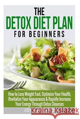 The Detox Diet Plan for Beginners: How to Lose Weight Fast to Optimize Your Health, Revitalize Your Appearance & Rapidly Increase Your Energy Through Joel Jackson 9781505973501 Createspace - książka