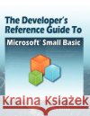 The Developer's Reference Guide to Microsoft Small Basic Philip Conrod Lou Tylee 9781937161248 Kidware Software