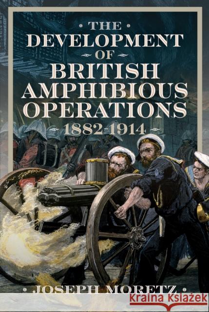 The Development of British Amphibious Operations 1882-1914 Joseph Moretz 9781036121341 Pen & Sword Books Ltd - książka