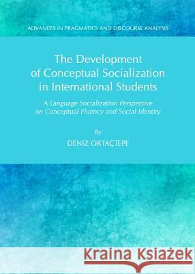 The Development of Conceptual Socialization in International Students: A Language Socialization Perspective on Conceptual Fluency and Social Identity Deniz Ortactepe 9781443840552 Cambridge Scholars Publishing - książka