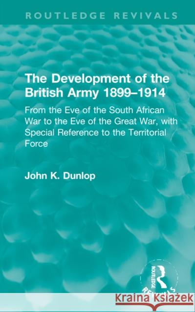 The Development of the British Army 1899-1914: From the Eve of the South African War to the Eve of the Great War, with Special Reference to the Territ John K. Dunlop 9781032224299 Routledge - książka