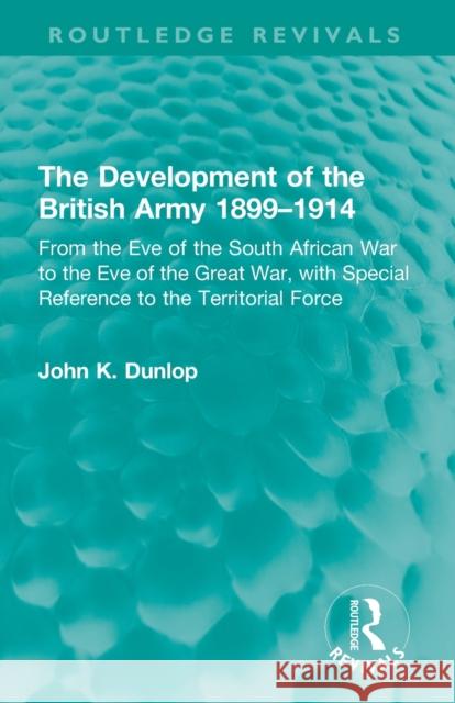 The Development of the British Army 1899–1914: From the Eve of the South African War to the Eve of the Great War, with Special Reference to the Territorial Force John K. Dunlop 9781032224312 Taylor & Francis Ltd - książka