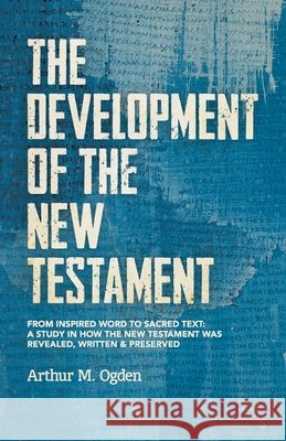 The Development of the New Testament: From inspired word to sacred text: A study in how the New Testament was revealed, written and preserved. Arthur M. Ogden 9780964649774 Ogden Publications - książka