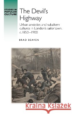 The Devil’S Highway: Urban Anxieties and Subaltern Cultures in London’s Sailortown, C.1850-1900 Brad Beaven 9781526177926 Manchester University Press - książka