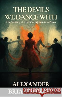 The Devils We Dance With: The Alchemy of Transmuting Pain into Power Alexander Brian Bowser 9781969063251 American Real Publishing - książka