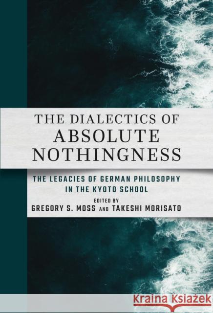 The Dialectics of Absolute Nothingness: The Legacies of German Philosophy in the Kyoto School Gregory S. Moss Takeshi Morisato 9781501778988 Cornell East Asia Series - książka