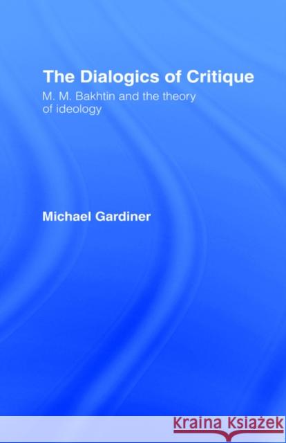 The Dialogics of Critique : M.M. Bakhtin and the Theory of Ideology Michael Gardiner 9780415060646 TAYLOR & FRANCIS LTD - książka